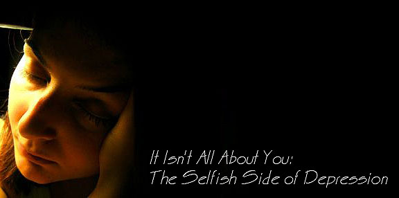 It Isn’t All About You: The Selfish Side Of&nbsp;Depression